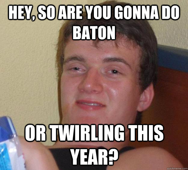 Hey, so are you gonna do baton or twirling this year? - Hey, so are you gonna do baton or twirling this year?  10 Guy