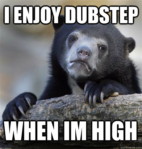 I ENJOY DUBSTEP WHEN IM HIGH  Confession Bear