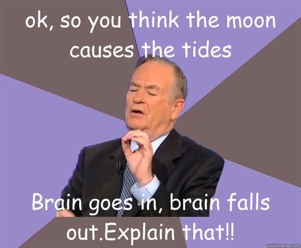 ok, so you think the moon causes the tides Brain goes in, brain falls out.Explain that!!  Bill O Reilly