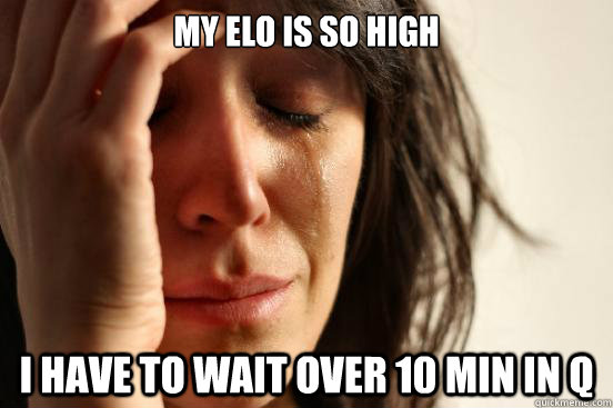 My Elo is so high i have to wait over 10 min in q  First World Problems