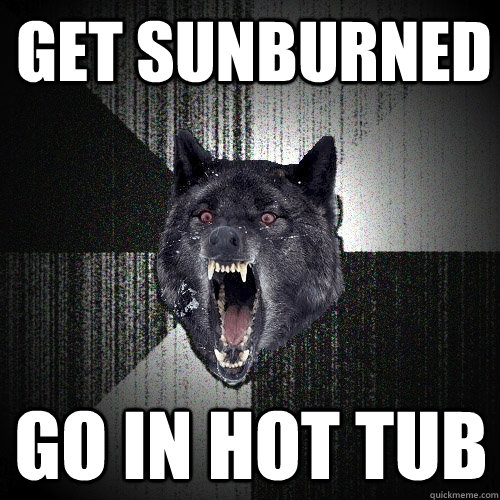 get sunburned go in hot tub  Insanity Wolf