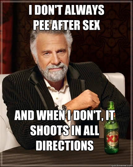 I don't always
pee after sex And when I don't, it shoots in all directions  The Most Interesting Man In The World