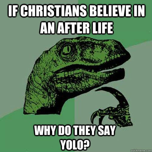 If Christians believe in an after life Why do they say YOLO?  Philosoraptor