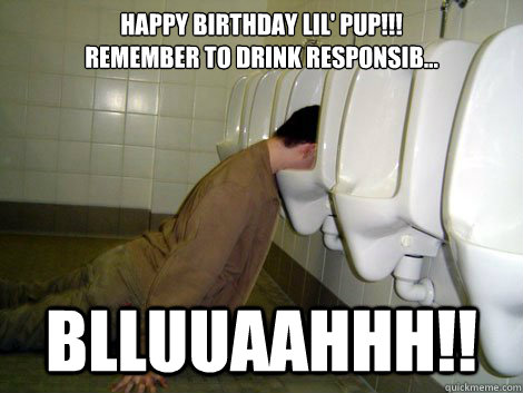 Happy Birthday lil' pup!!!  
Remember to drink responsib...
 Blluuaahhh!! - Happy Birthday lil' pup!!!  
Remember to drink responsib...
 Blluuaahhh!!  21st birthday drunk