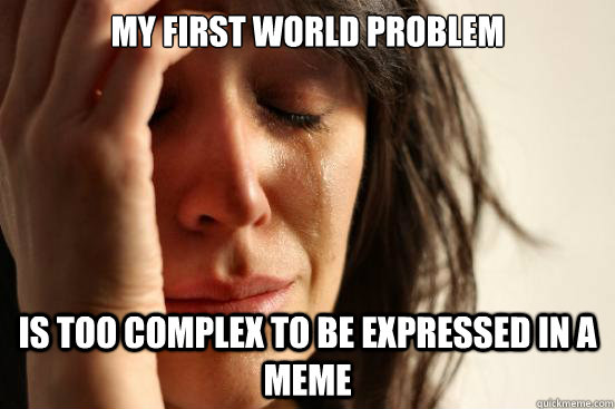 My First World problem is too complex to be expressed in a meme  First World Problems