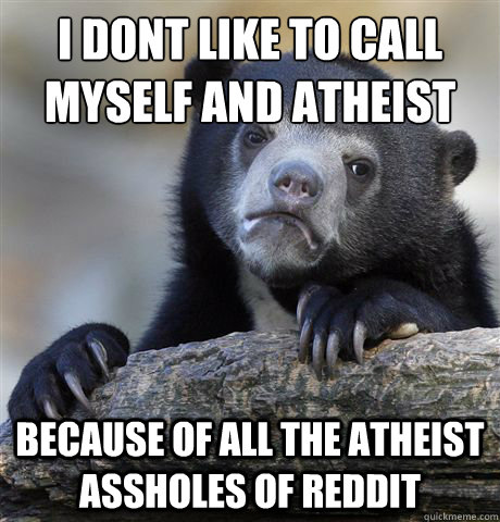 I don´t like to call myself and atheist Because of all the atheist assholes of Reddit  Confession Bear