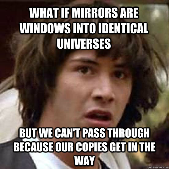 What if mirrors are windows into identical universes But we can't pass through because our copies get in the way - What if mirrors are windows into identical universes But we can't pass through because our copies get in the way  conspiracy keanu