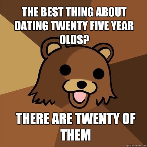 The best thing about dating twenty five year olds? There are twenty of them  Pedobear