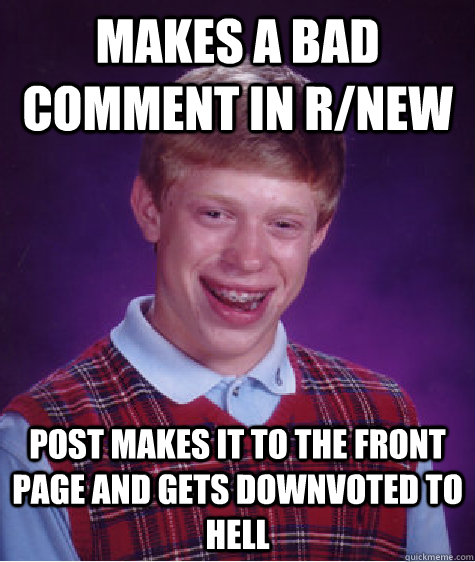 makes a bad comment in r/new post makes it to the front page and gets downvoted to hell  Bad Luck Brian