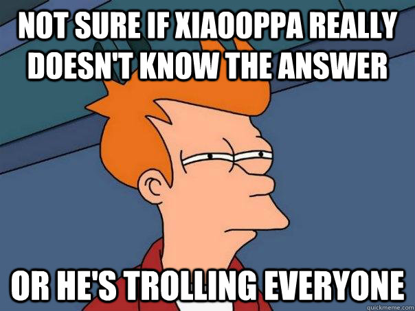 Not sure if xiaooppa really doesn't know the answer Or he's trolling everyone  Futurama Fry