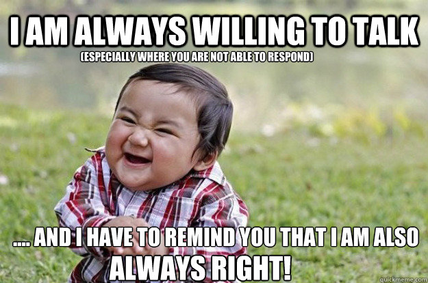 I am always willing to talk .... and i have to remind you that i am also ALWAYS RIGHT! (especially where you are not able to respond)  Evil Toddler