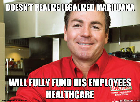 doesn't realize legalized marijuana will fully fund his employees healthcare  Scumbag John Schnatter