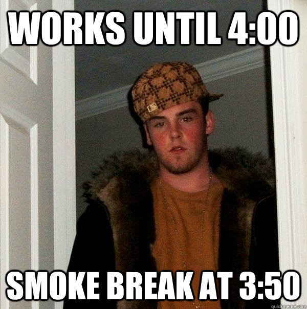 Works until 4:00 Smoke break at 3:50 - Works until 4:00 Smoke break at 3:50  Scumbag Steve