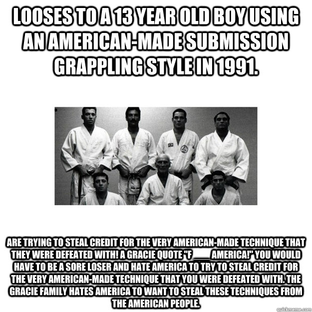 Looses to a 13 year old boy using an American-Made submission grappling style in 1991. Are trying to steal credit for the very American-Made technique that they were defeated with! A Gracie quote 