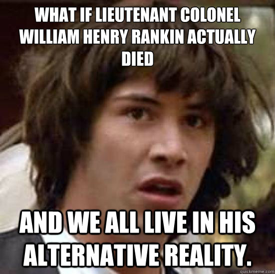 What if Lieutenant Colonel William Henry Rankin actually died and we all live in his alternative reality.  conspiracy keanu