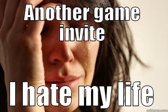 People on facebook be like - ANOTHER GAME INVITE I HATE MY LIFE First World Problems