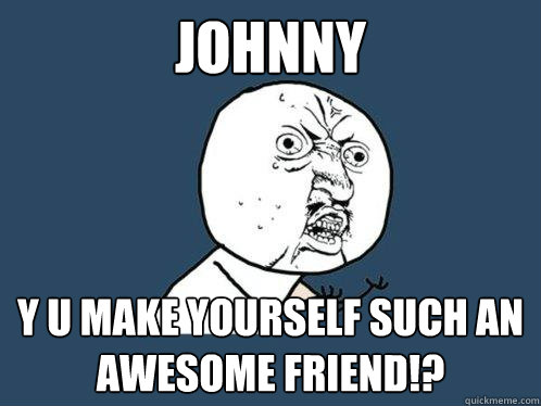 Johnny y u make yourself such an awesome friend!? - Johnny y u make yourself such an awesome friend!?  Y U No