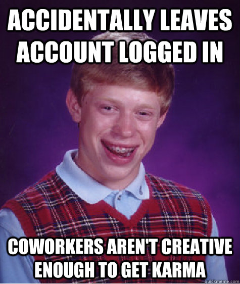 ACCIDENTALLY LEAVES ACCOUNT LOGGED IN COWORKERS AREN'T CREATIVE ENOUGH TO GET KARMA  Bad Luck Brian