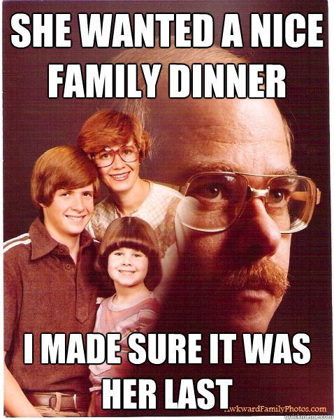 she wanted a nice family dinner i made sure it was her last  Vengeance Dad