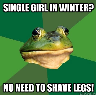 Single girl in winter? no need to shave legs! - Single girl in winter? no need to shave legs!  Foul Bachelor Frog