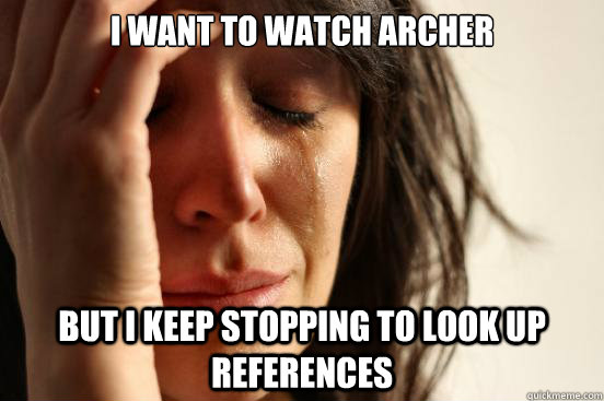 I want to watch archer but I keep stopping to look up references  First World Problems