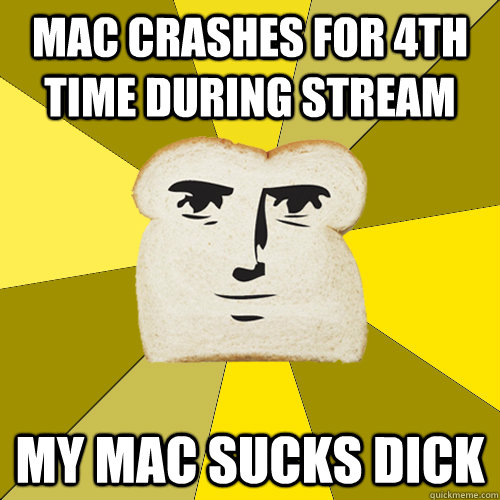 Mac Crashes for 4th time during stream My mac sucks dick  Breadfriend