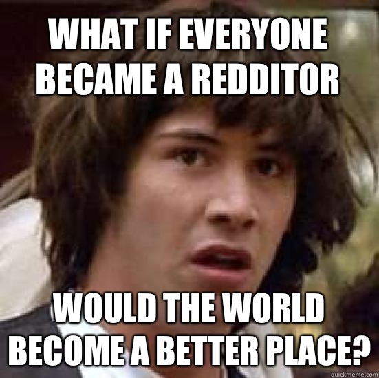 What if everyone became a redditor Would the world become a better place?  conspiracy keanu