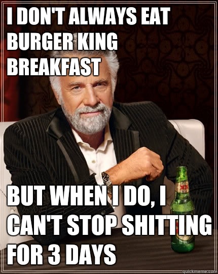 I don't always eat burger king breakfast But when I do, I can't stop shitting for 3 days  - I don't always eat burger king breakfast But when I do, I can't stop shitting for 3 days   The Most Interesting Man In The World