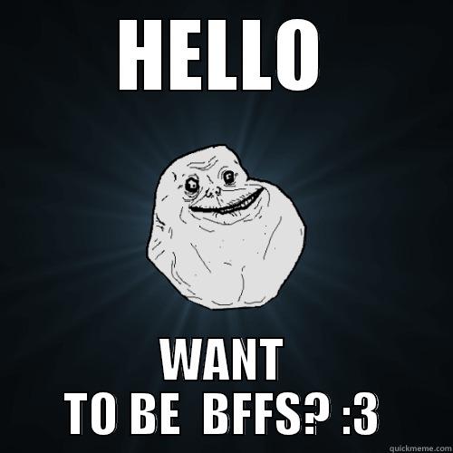 HELLO WANT TO BE  BFFS? :3 Forever Alone