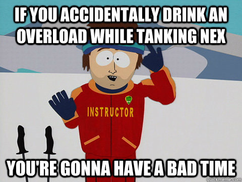 If you accidentally drink an Overload while tanking Nex you're gonna have a bad time - If you accidentally drink an Overload while tanking Nex you're gonna have a bad time  Youre gonna have a bad time