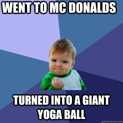 went to mc donalds turned into a giant yoga ball - went to mc donalds turned into a giant yoga ball  Success Kid