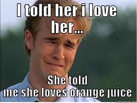 I TOLD HER I LOVE HER... SHE TOLD ME SHE LOVES ORANGE JUICE 1990s Problems