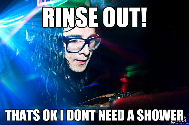 Rinse OUt! thats ok i dont need a shower  Dubstep Oblivious Skrillex