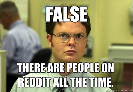 FALSE  There are people on reddit all the time.   Dwight