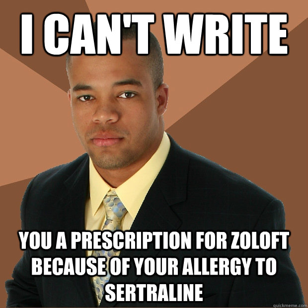 I can't write you a prescription for zoloft because of your allergy to Sertraline  Successful Black Man