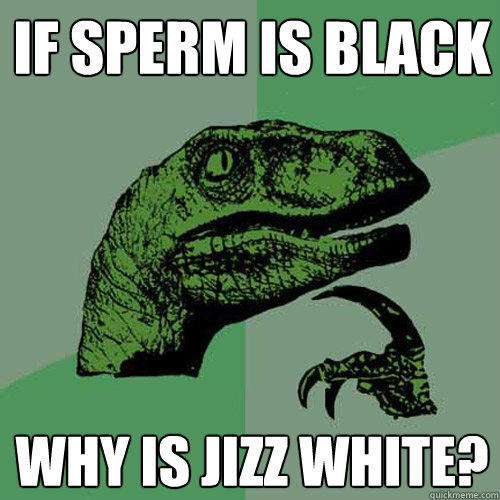 If sperm is black Why is jizz white?  Philosoraptor