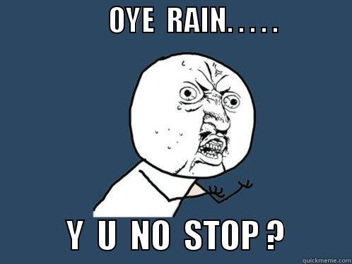 Oo rain...y u no stop? -                    OYE  RAIN. . . . .                         Y  U  NO  STOP ?          Y U No