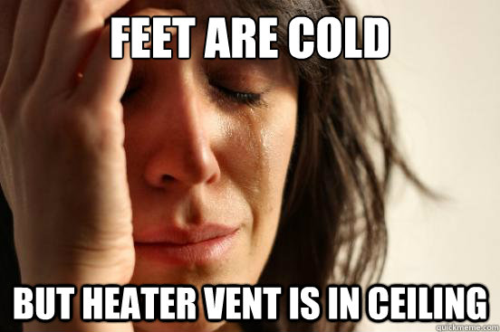 Feet are cold but heater vent is in ceiling  First World Problems