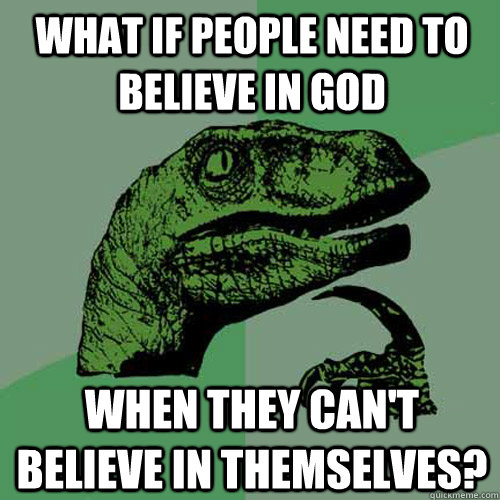 What if people need to believe in god when they can't believe in themselves?  Philosoraptor