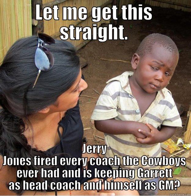 LET ME GET THIS STRAIGHT. JERRY JONES FIRED EVERY COACH THE COWBOYS EVER HAD AND IS KEEPING GARRETT AS HEAD COACH AND HIMSELF AS GM? Skeptical Third World Kid