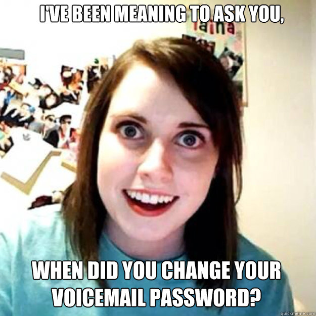 I've been meaning to ask you, When did you change your voicemail password?  