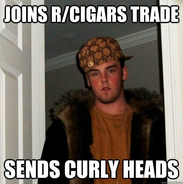 Joins r/cigars trade Sends curly heads  Scumbag Steve