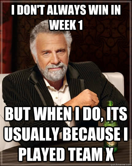 I don't always Win in Week 1 but when I do, its Usually Because I Played Team X  The Most Interesting Man In The World