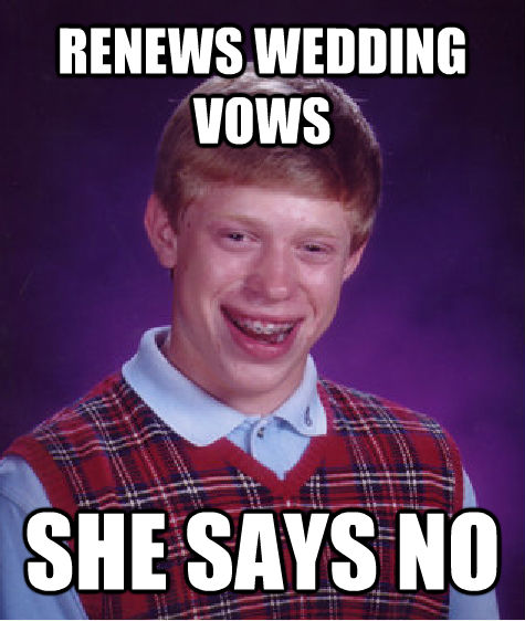 RENEWS WEDDING VOWS SHE SAYS NO  Bad Luck Brian