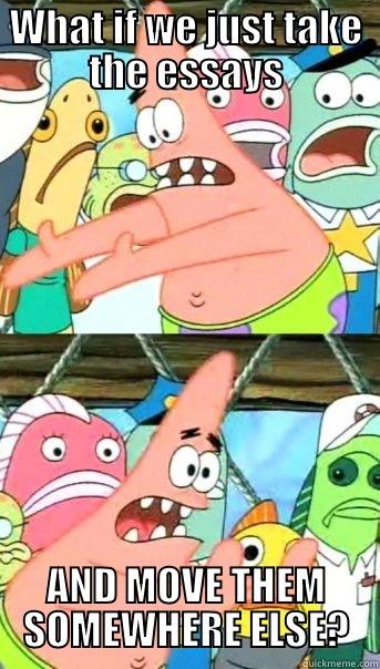 WHAT IF WE JUST TAKE THE ESSAYS AND MOVE THEM SOMEWHERE ELSE? Push it somewhere else Patrick