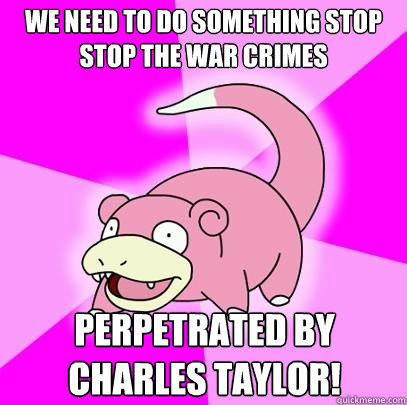 We need to do something stop stop the war crimes perpetrated by  Charles Taylor!  Slowpoke