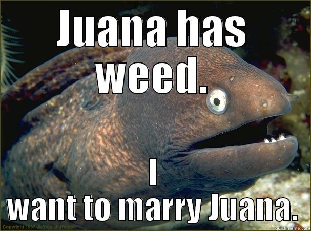 JUANA HAS WEED. I WANT TO MARRY JUANA. Bad Joke Eel