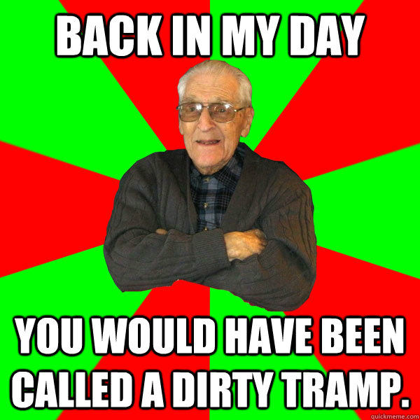 Back in my day You would have been called a dirty tramp.  Bachelor Grandpa