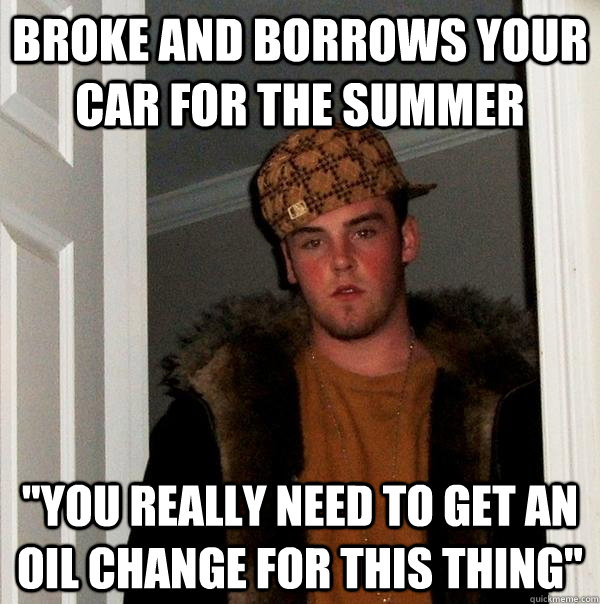 Broke and borrows your car for the summer 