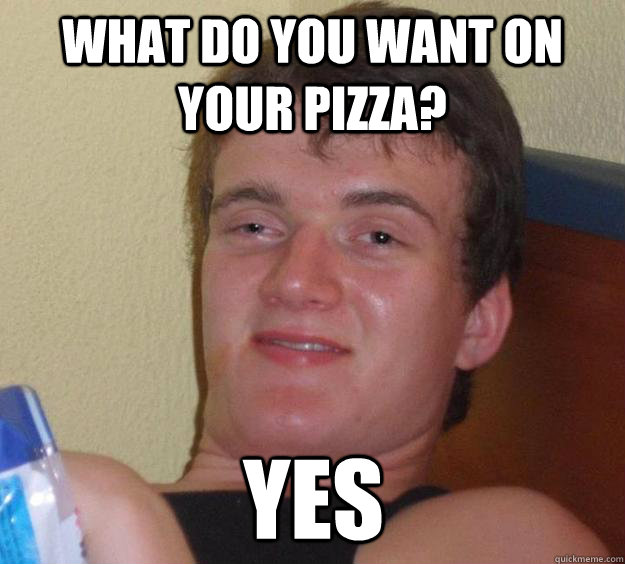 What do you want on your pizza? yes  10 Guy